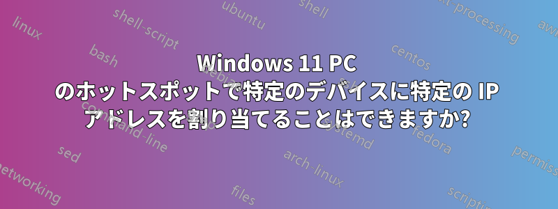 Windows 11 PC のホットスポットで特定のデバイスに特定の IP アドレスを割り当てることはできますか?