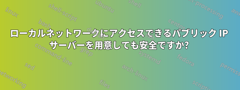 ローカルネットワークにアクセスできるパブリック IP サーバーを用意しても安全ですか?