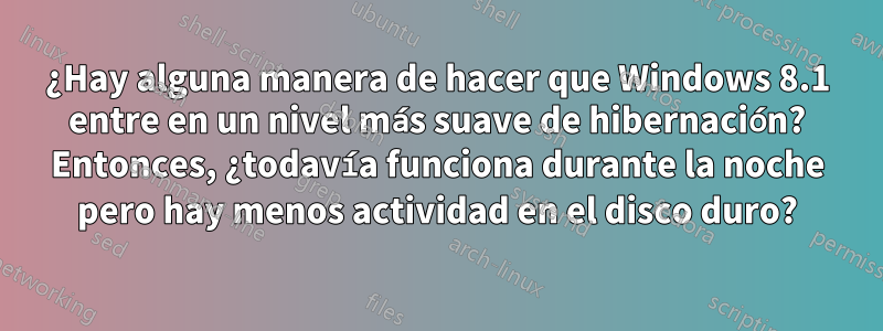 ¿Hay alguna manera de hacer que Windows 8.1 entre en un nivel más suave de hibernación? Entonces, ¿todavía funciona durante la noche pero hay menos actividad en el disco duro?