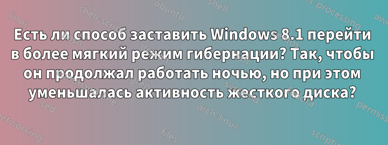 Есть ли способ заставить Windows 8.1 перейти в более мягкий режим гибернации? Так, чтобы он продолжал работать ночью, но при этом уменьшалась активность жесткого диска?