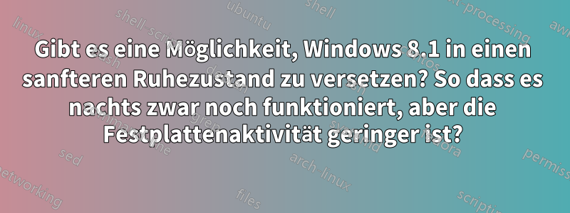 Gibt es eine Möglichkeit, Windows 8.1 in einen sanfteren Ruhezustand zu versetzen? So dass es nachts zwar noch funktioniert, aber die Festplattenaktivität geringer ist?