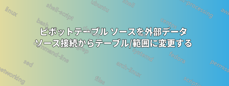 ピボットテーブル ソースを外部データ ソース接続からテーブル/範囲に変更する