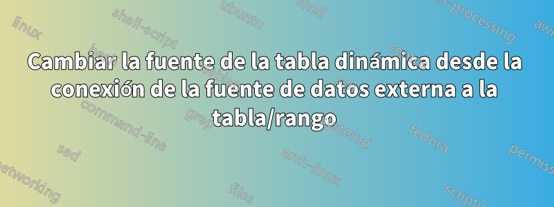 Cambiar la fuente de la tabla dinámica desde la conexión de la fuente de datos externa a la tabla/rango