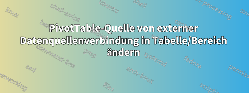 PivotTable-Quelle von externer Datenquellenverbindung in Tabelle/Bereich ändern