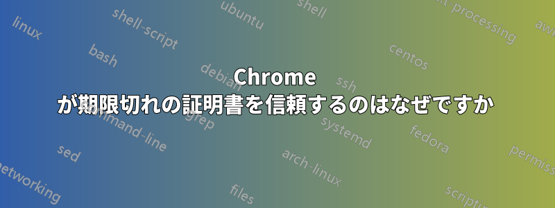 Chrome が期限切れの証明書を信頼するのはなぜですか