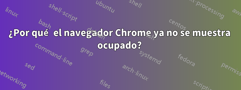 ¿Por qué el navegador Chrome ya no se muestra ocupado?