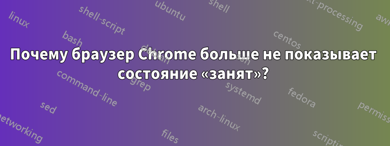 Почему браузер Chrome больше не показывает состояние «занят»?