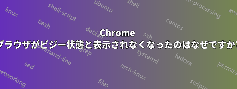 Chrome ブラウザがビジー状態と表示されなくなったのはなぜですか?