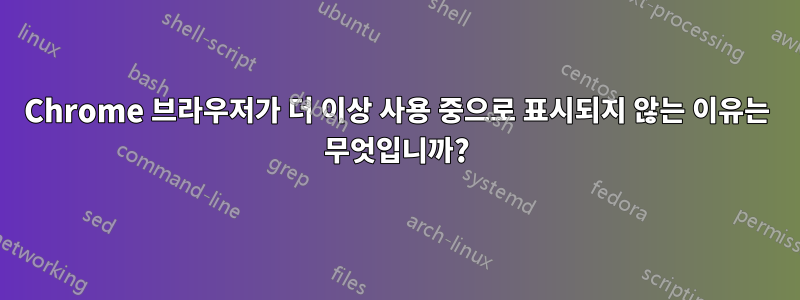 Chrome 브라우저가 더 이상 사용 중으로 표시되지 않는 이유는 무엇입니까?