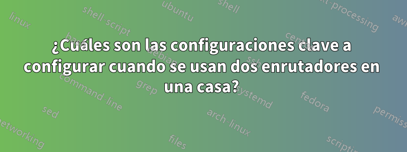 ¿Cuáles son las configuraciones clave a configurar cuando se usan dos enrutadores en una casa?