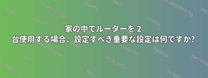 家の中でルーターを 2 台使用する場合、設定すべき重要な設定は何ですか?