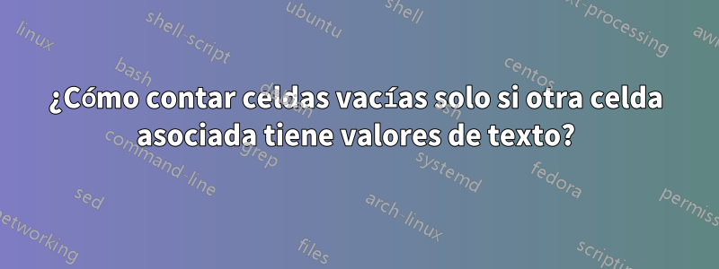 ¿Cómo contar celdas vacías solo si otra celda asociada tiene valores de texto?