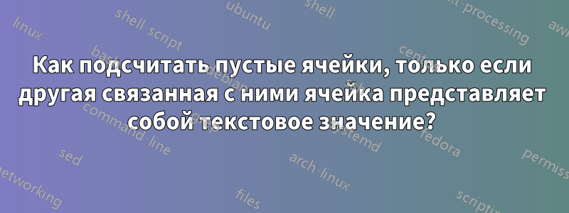 Как подсчитать пустые ячейки, только если другая связанная с ними ячейка представляет собой текстовое значение?