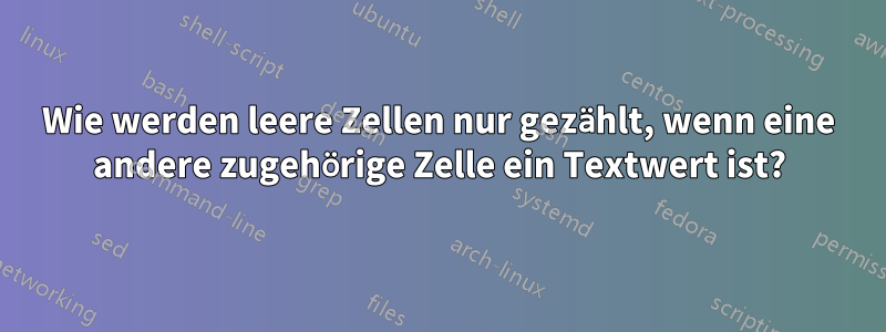 Wie werden leere Zellen nur gezählt, wenn eine andere zugehörige Zelle ein Textwert ist?