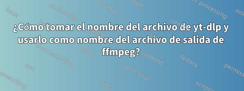 ¿Cómo tomar el nombre del archivo de yt-dlp y usarlo como nombre del archivo de salida de ffmpeg?