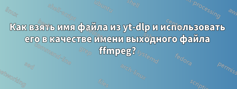 Как взять имя файла из yt-dlp и использовать его в качестве имени выходного файла ffmpeg?