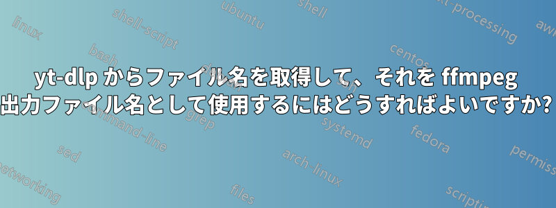 yt-dlp からファイル名を取得して、それを ffmpeg 出力ファイル名として使用するにはどうすればよいですか?