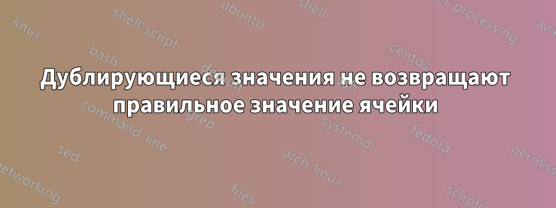 Дублирующиеся значения не возвращают правильное значение ячейки