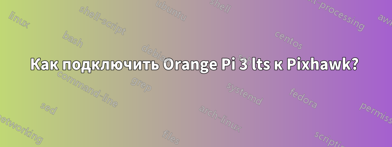 Как подключить Orange Pi 3 lts к Pixhawk?