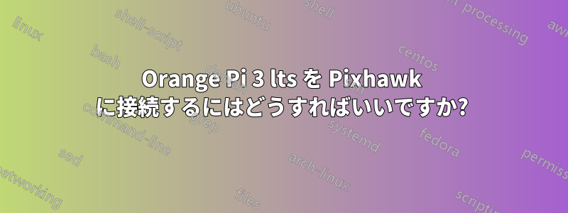 Orange Pi 3 lts を Pixhawk に接続するにはどうすればいいですか?