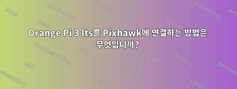 Orange Pi 3 lts를 Pixhawk에 연결하는 방법은 무엇입니까?