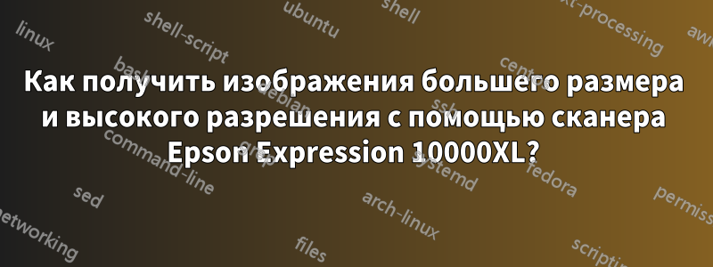 Как получить изображения большего размера и высокого разрешения с помощью сканера Epson Expression 10000XL?