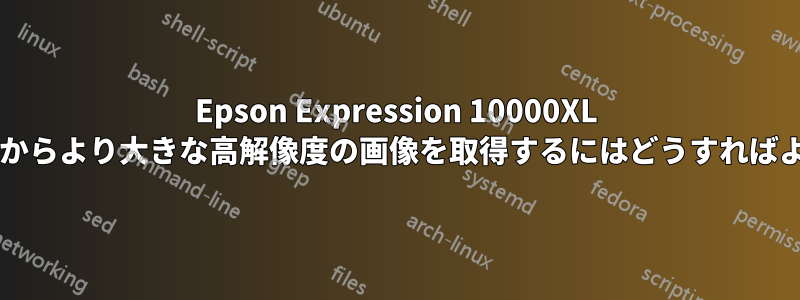 Epson Expression 10000XL スキャナーからより大きな高解像度の画像を取得するにはどうすればよいですか?