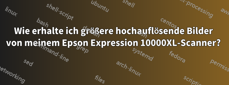 Wie erhalte ich größere hochauflösende Bilder von meinem Epson Expression 10000XL-Scanner?