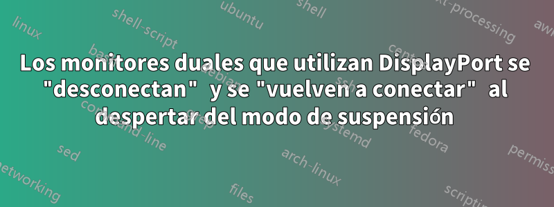 Los monitores duales que utilizan DisplayPort se "desconectan" y se "vuelven a conectar" al despertar del modo de suspensión