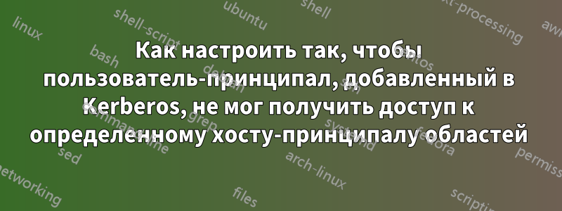 Как настроить так, чтобы пользователь-принципал, добавленный в Kerberos, не мог получить доступ к определенному хосту-принципалу областей