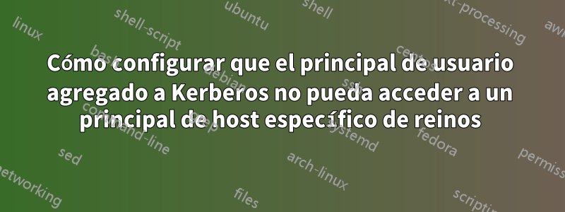 Cómo configurar que el principal de usuario agregado a Kerberos no pueda acceder a un principal de host específico de reinos