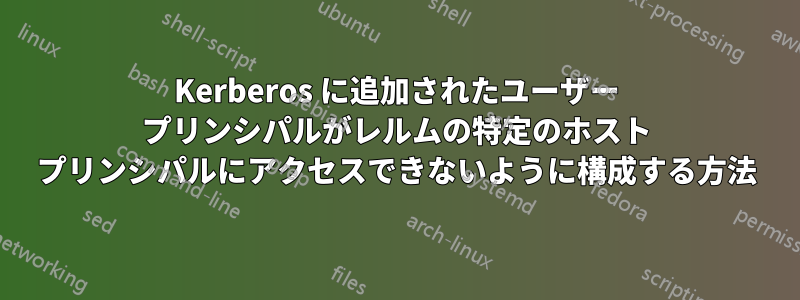 Kerberos に追加されたユーザー プリンシパルがレルムの特定のホスト プリンシパルにアクセスできないように構成する方法