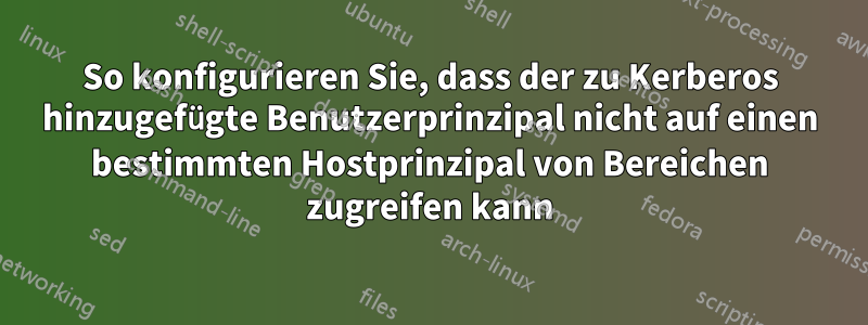 So konfigurieren Sie, dass der zu Kerberos hinzugefügte Benutzerprinzipal nicht auf einen bestimmten Hostprinzipal von Bereichen zugreifen kann