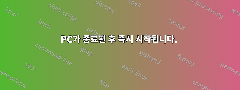 PC가 종료된 후 즉시 시작됩니다.