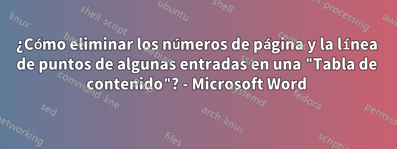 ¿Cómo eliminar los números de página y la línea de puntos de algunas entradas en una "Tabla de contenido"? - Microsoft Word