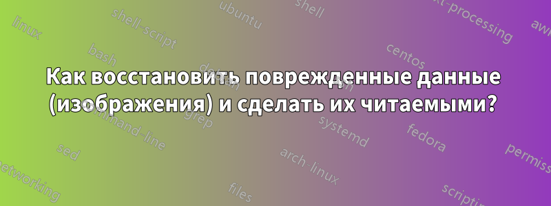 Как восстановить поврежденные данные (изображения) и сделать их читаемыми?