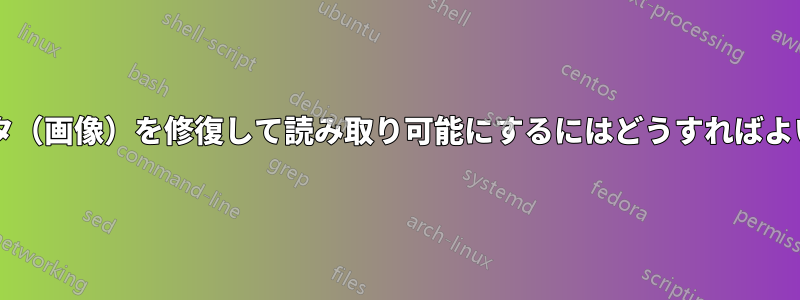 破損したデータ（画像）を修復して読み取り可能にするにはどうすればよいでしょうか?