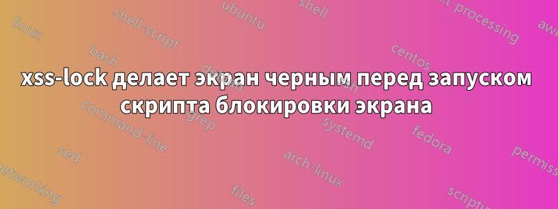 xss-lock делает экран черным перед запуском скрипта блокировки экрана