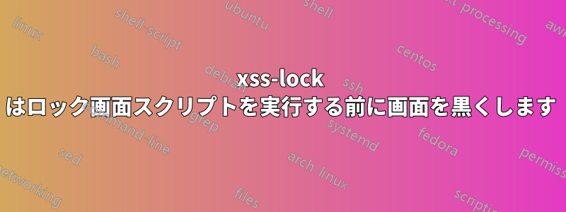 xss-lock はロック画面スクリプトを実行する前に画面を黒くします