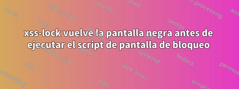 xss-lock vuelve la pantalla negra antes de ejecutar el script de pantalla de bloqueo