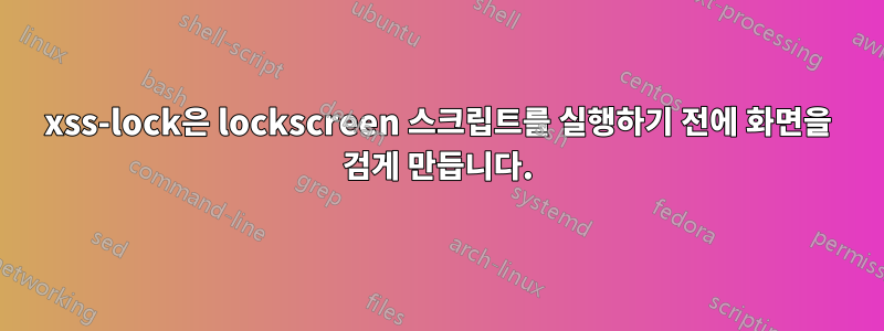 xss-lock은 lockscreen 스크립트를 실행하기 전에 화면을 검게 만듭니다.