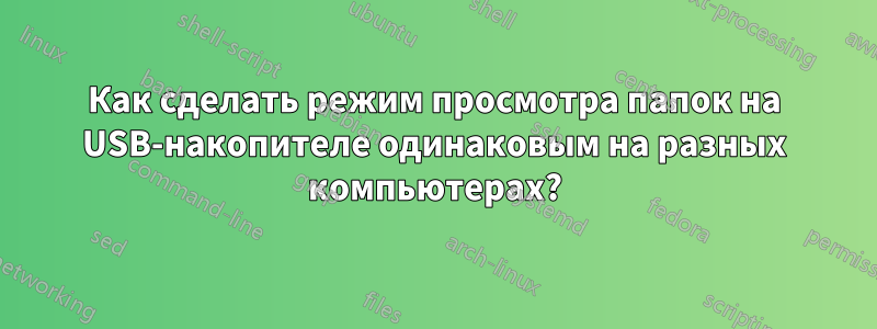 Как сделать режим просмотра папок на USB-накопителе одинаковым на разных компьютерах?