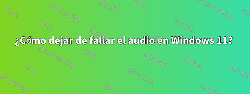 ¿Cómo dejar de fallar el audio en Windows 11?