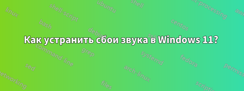 Как устранить сбои звука в Windows 11?