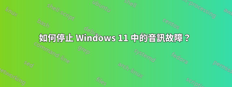 如何停止 Windows 11 中的音訊故障？