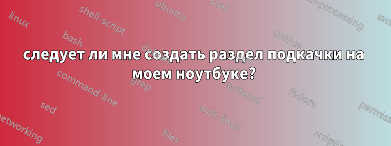 следует ли мне создать раздел подкачки на моем ноутбуке?