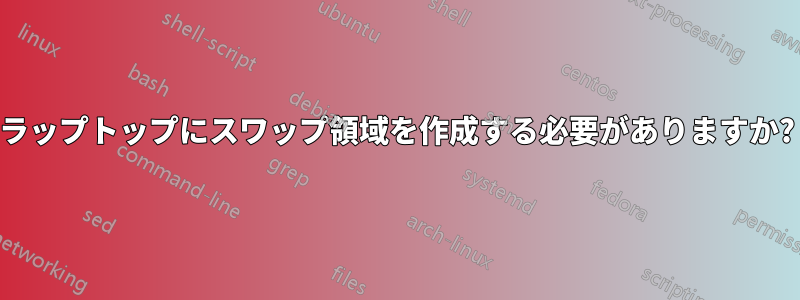 ラップトップにスワップ領域を作成する必要がありますか?