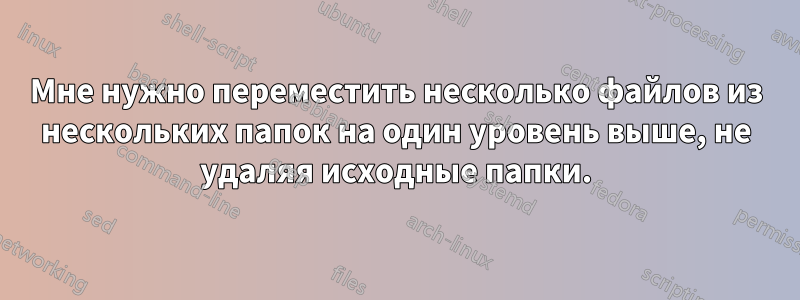 Мне нужно переместить несколько файлов из нескольких папок на один уровень выше, не удаляя исходные папки.