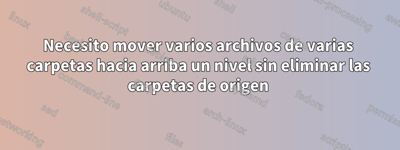 Necesito mover varios archivos de varias carpetas hacia arriba un nivel sin eliminar las carpetas de origen