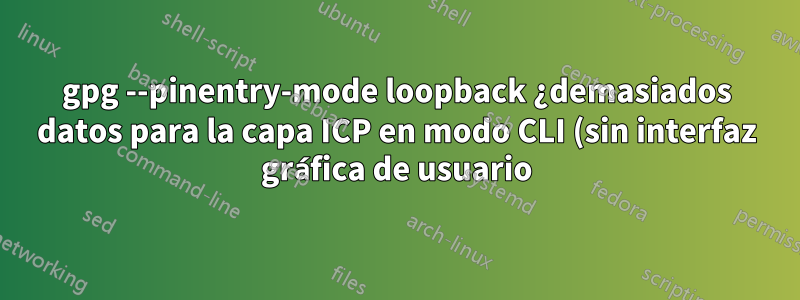 gpg --pinentry-mode loopback ¿demasiados datos para la capa ICP en modo CLI (sin interfaz gráfica de usuario)?